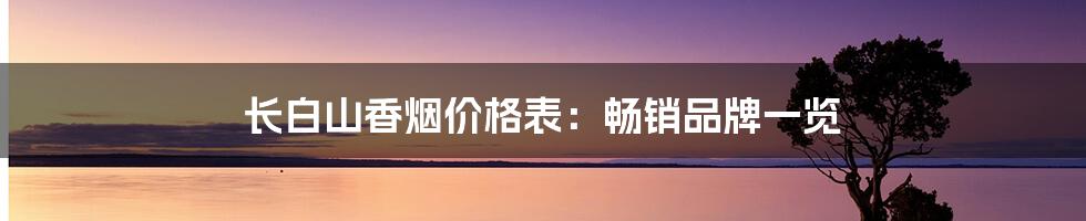 长白山香烟价格表：畅销品牌一览