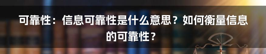 可靠性：信息可靠性是什么意思？如何衡量信息的可靠性？