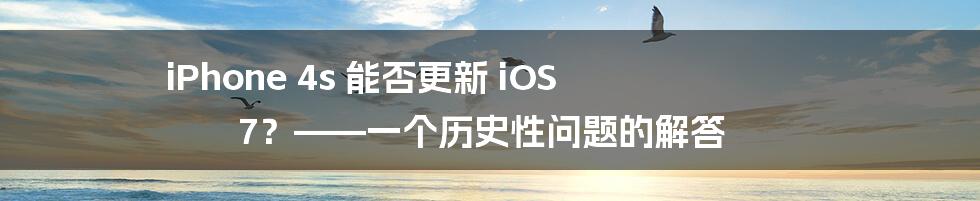 iPhone 4s 能否更新 iOS 7？——一个历史性问题的解答