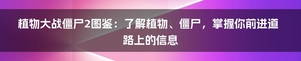 植物大战僵尸2图鉴：了解植物、僵尸，掌握你前进道路上的信息