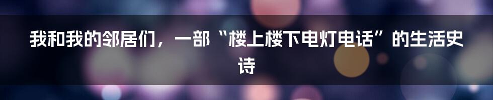 我和我的邻居们，一部“楼上楼下电灯电话”的生活史诗