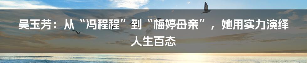 吴玉芳：从“冯程程”到“梅婷母亲”，她用实力演绎人生百态