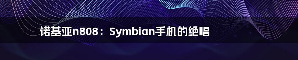 诺基亚n808：Symbian手机的绝唱