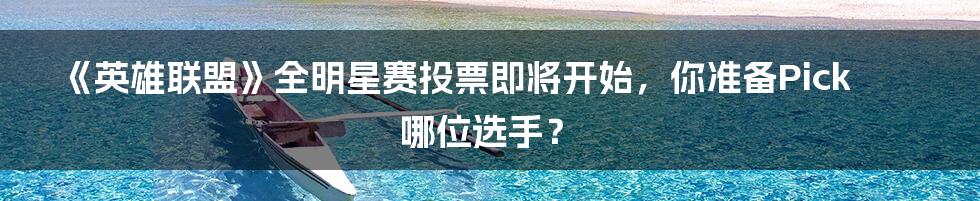 《英雄联盟》全明星赛投票即将开始，你准备Pick哪位选手？