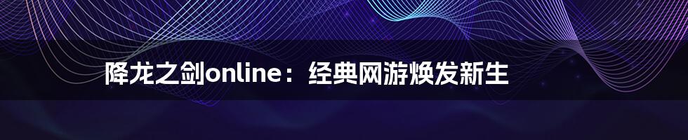 降龙之剑online：经典网游焕发新生