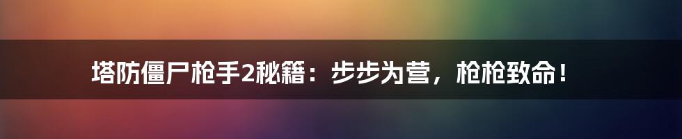 塔防僵尸枪手2秘籍：步步为营，枪枪致命！