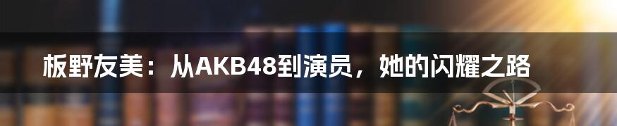 板野友美：从AKB48到演员，她的闪耀之路