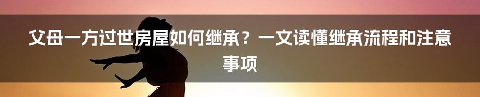 父母一方过世房屋如何继承？一文读懂继承流程和注意事项