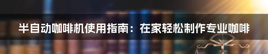 半自动咖啡机使用指南：在家轻松制作专业咖啡