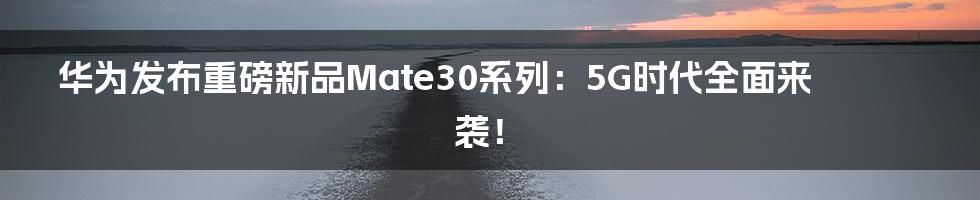 华为发布重磅新品Mate30系列：5G时代全面来袭！