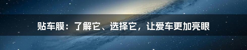 贴车膜：了解它、选择它，让爱车更加亮眼