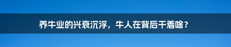 养牛业的兴衰沉浮，牛人在背后干着啥？