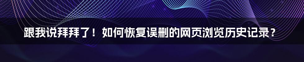 跟我说拜拜了！如何恢复误删的网页浏览历史记录？