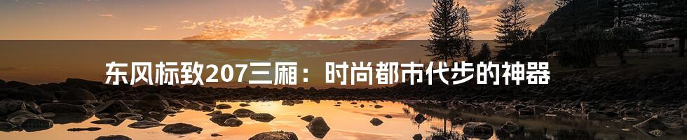 东风标致207三厢：时尚都市代步的神器