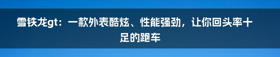 雪铁龙gt：一款外表酷炫、性能强劲，让你回头率十足的跑车