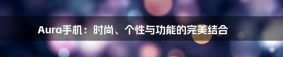 Aura手机：时尚、个性与功能的完美结合