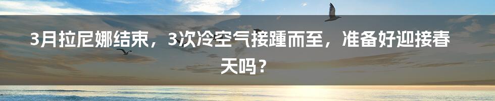 3月拉尼娜结束，3次冷空气接踵而至，准备好迎接春天吗？