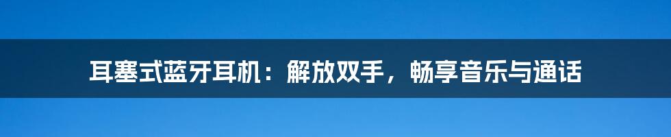 耳塞式蓝牙耳机：解放双手，畅享音乐与通话