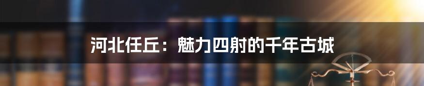 河北任丘：魅力四射的千年古城