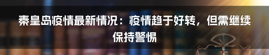 秦皇岛疫情最新情况：疫情趋于好转，但需继续保持警惕