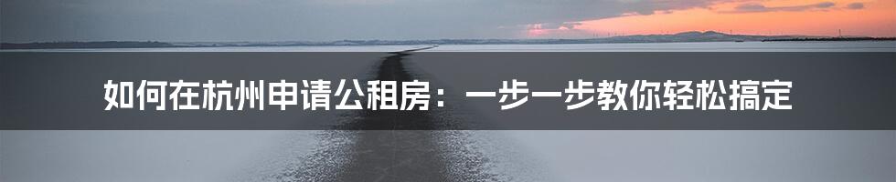 如何在杭州申请公租房：一步一步教你轻松搞定