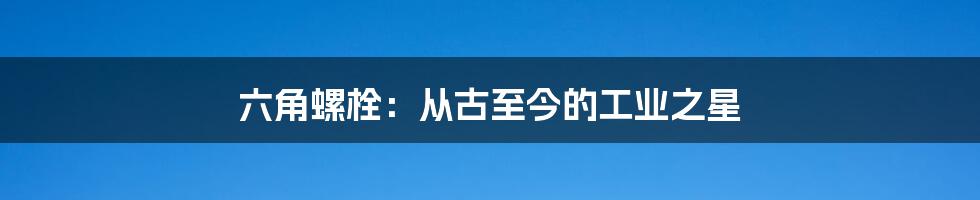 六角螺栓：从古至今的工业之星