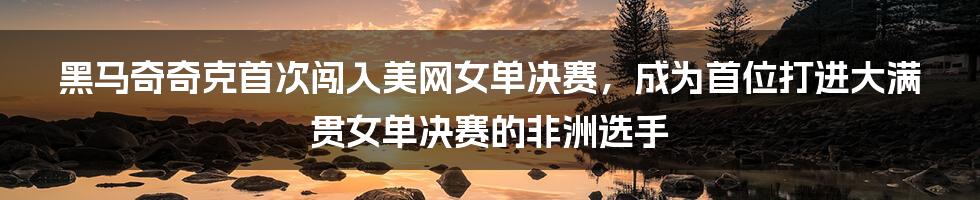 黑马奇奇克首次闯入美网女单决赛，成为首位打进大满贯女单决赛的非洲选手