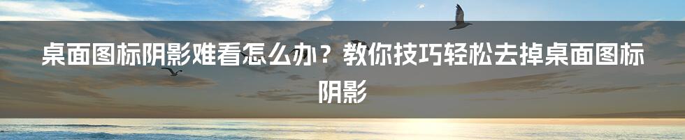 桌面图标阴影难看怎么办？教你技巧轻松去掉桌面图标阴影