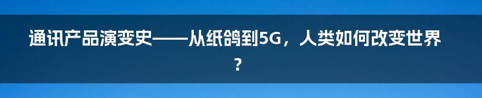 通讯产品演变史——从纸鸽到5G，人类如何改变世界？