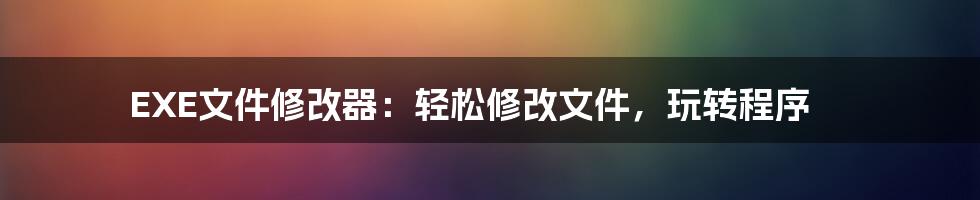 EXE文件修改器：轻松修改文件，玩转程序