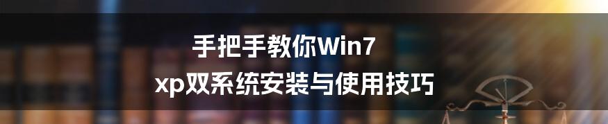 手把手教你Win7 xp双系统安装与使用技巧