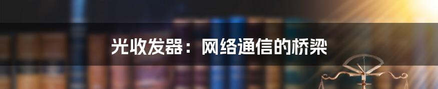 光收发器：网络通信的桥梁