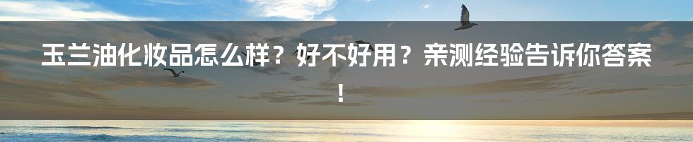 玉兰油化妆品怎么样？好不好用？亲测经验告诉你答案！