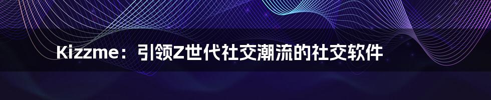 Kizzme：引领Z世代社交潮流的社交软件