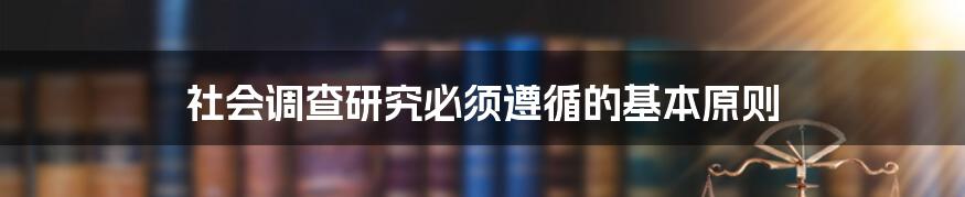 社会调查研究必须遵循的基本原则