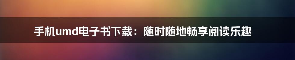 手机umd电子书下载：随时随地畅享阅读乐趣