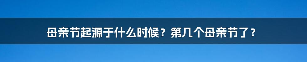 母亲节起源于什么时候？第几个母亲节了？