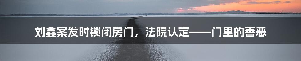 刘鑫案发时锁闭房门，法院认定——门里的善恶