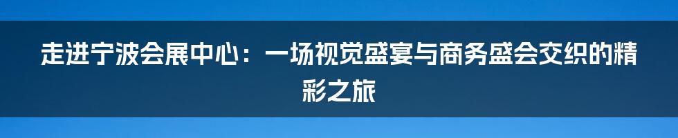 走进宁波会展中心：一场视觉盛宴与商务盛会交织的精彩之旅