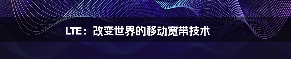 LTE：改变世界的移动宽带技术