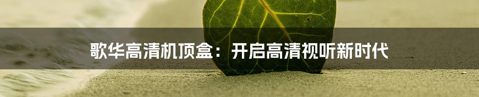 歌华高清机顶盒：开启高清视听新时代