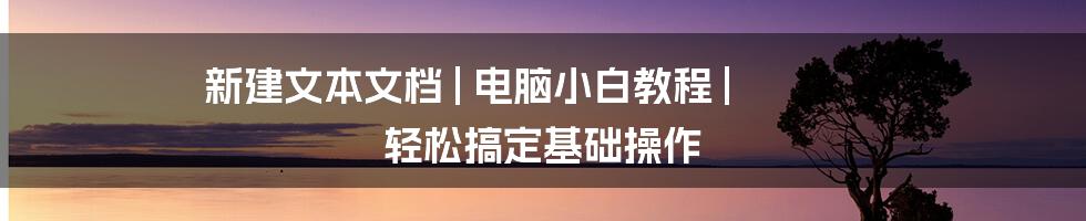 新建文本文档 | 电脑小白教程 | 轻松搞定基础操作