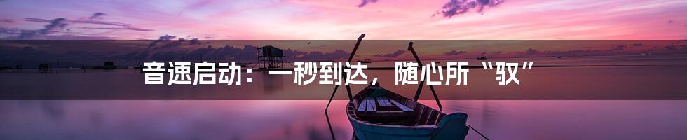 音速启动：一秒到达，随心所“驭”