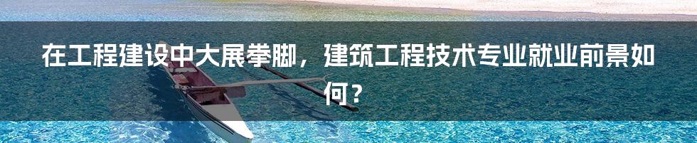 在工程建设中大展拳脚，建筑工程技术专业就业前景如何？