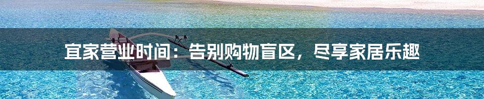 宜家营业时间：告别购物盲区，尽享家居乐趣