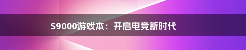 S9000游戏本：开启电竞新时代