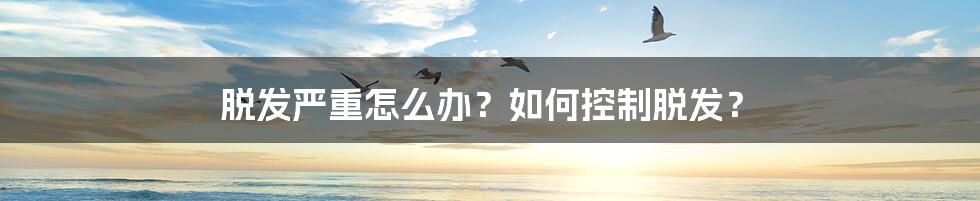 脱发严重怎么办？如何控制脱发？