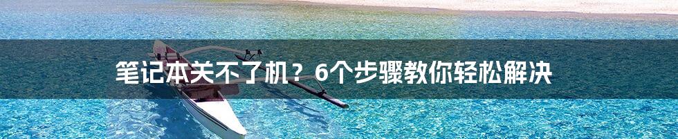 笔记本关不了机？6个步骤教你轻松解决