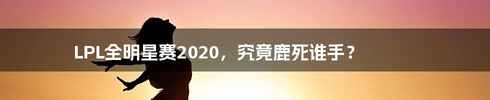 LPL全明星赛2020，究竟鹿死谁手？