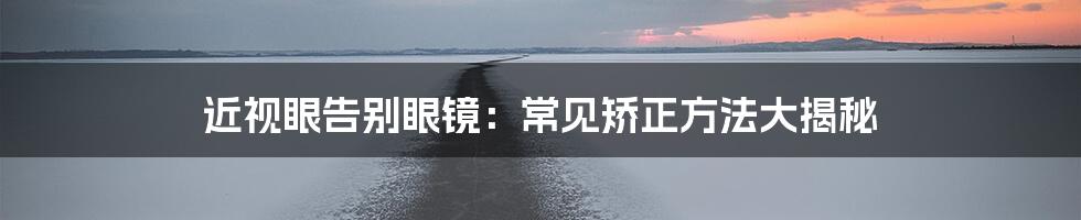 近视眼告别眼镜：常见矫正方法大揭秘